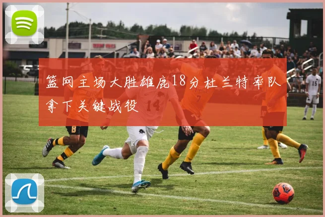 篮网主场大胜雄鹿18分杜兰特率队拿下关键战役