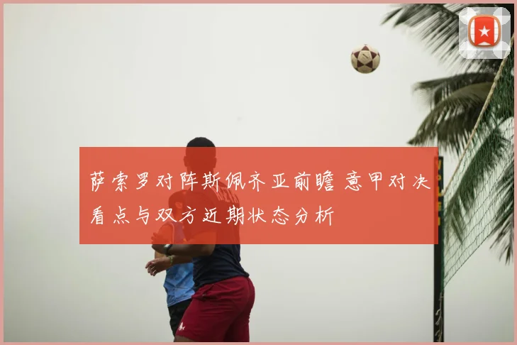 萨索罗对阵斯佩齐亚前瞻 意甲对决看点与双方近期状态分析