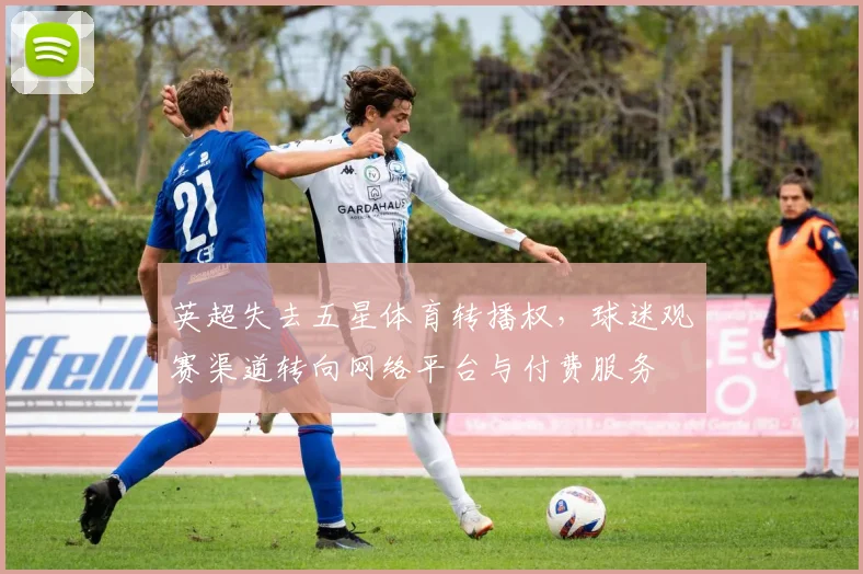 英超失去五星体育转播权，球迷观赛渠道转向网络平台与付费服务