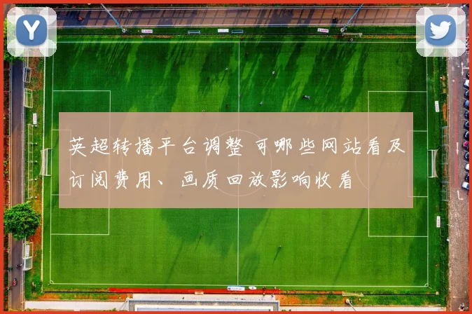 英超转播平台调整 可哪些网站看及订阅费用、画质回放影响收看