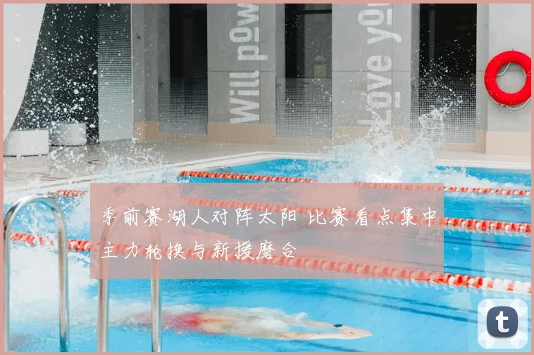 季前赛湖人对阵太阳 比赛看点集中主力轮换与新援磨合