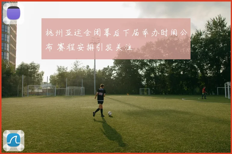 杭州亚运会闭幕后下届举办时间公布 赛程安排引发关注