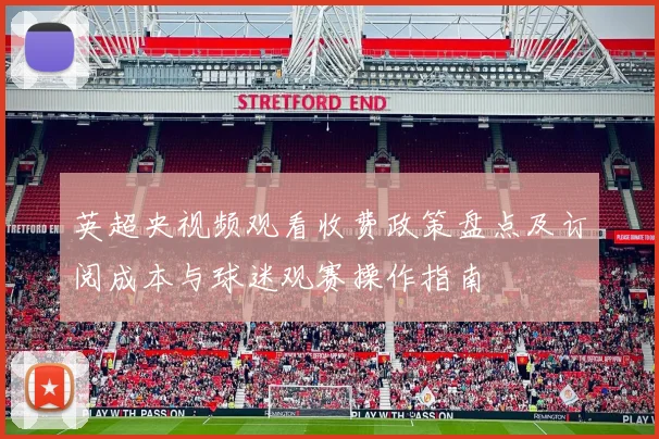 英超央视频观看收费政策盘点及订阅成本与球迷观赛操作指南