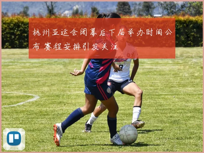 杭州亚运会闭幕后下届举办时间公布 赛程安排引发关注