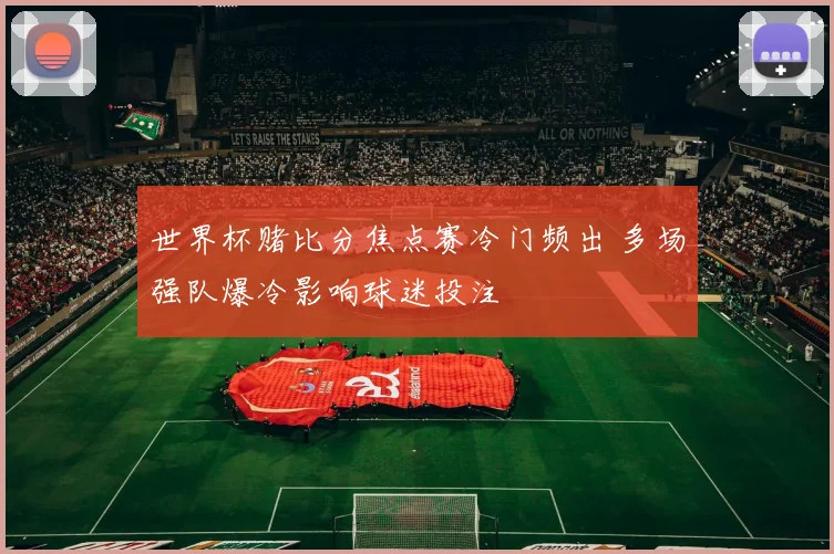 世界杯赌比分焦点赛冷门频出 多场强队爆冷影响球迷投注