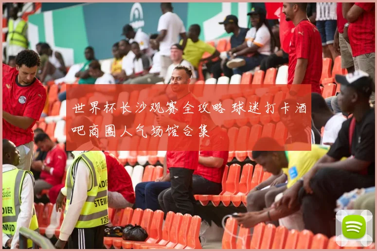 世界杯长沙观赛全攻略 球迷打卡酒吧商圈人气场馆合集