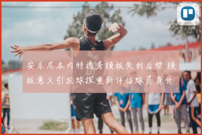 安东尼本内特选秀模板失利后续 模板意义引发球探重新评估球员身价