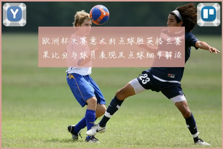 欧洲杯决赛意大利点球胜英格兰赛果比分与球员表现及点球细节解读