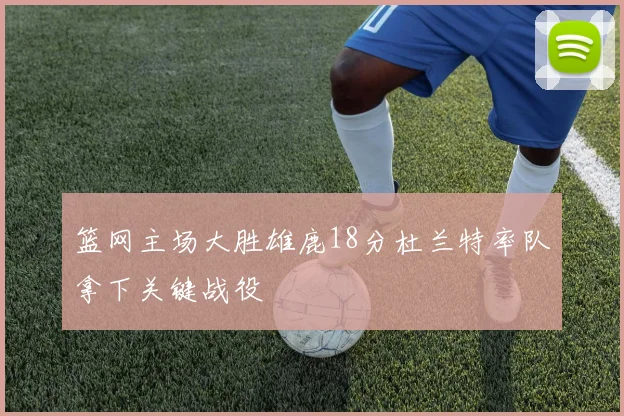 篮网主场大胜雄鹿18分杜兰特率队拿下关键战役