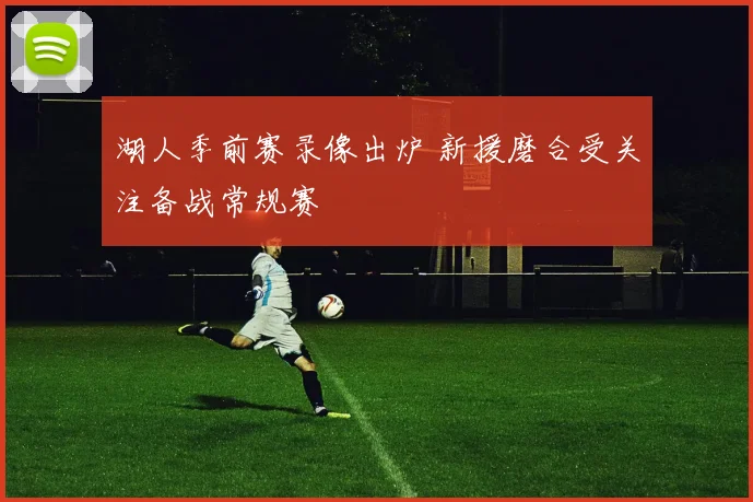 湖人季前赛录像出炉 新援磨合受关注备战常规赛