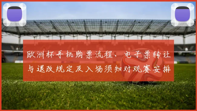 欧洲杯手机购票流程、电子票转让与退改规定及入场须知对观赛安排影响