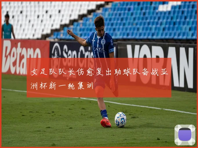 女足队队长伤愈复出助球队备战亚洲杯新一轮集训