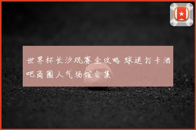 世界杯长沙观赛全攻略 球迷打卡酒吧商圈人气场馆合集