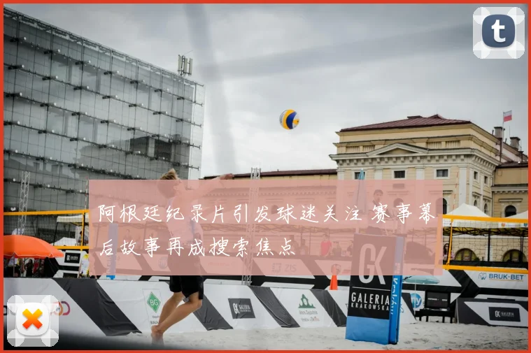 阿根廷纪录片引发球迷关注 赛事幕后故事再成搜索焦点