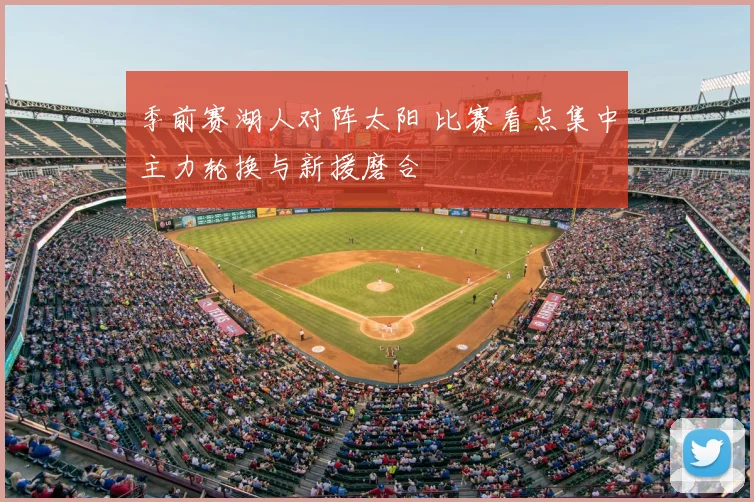 季前赛湖人对阵太阳 比赛看点集中主力轮换与新援磨合