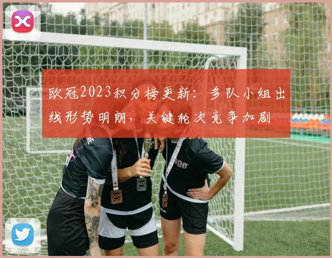 欧冠2023积分榜更新：多队小组出线形势明朗，关键轮次竞争加剧