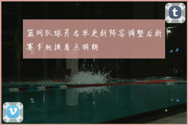 篮网队球员名单更新阵容调整后新赛季轮换看点明朗