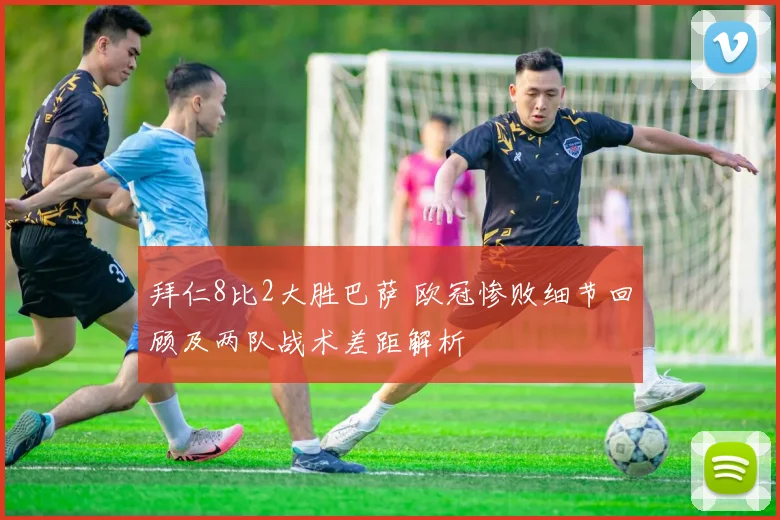 拜仁8比2大胜巴萨 欧冠惨败细节回顾及两队战术差距解析