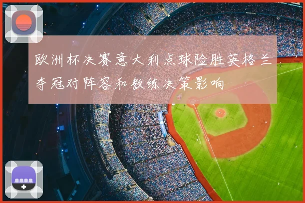 欧洲杯决赛意大利点球险胜英格兰夺冠对阵容和教练决策影响