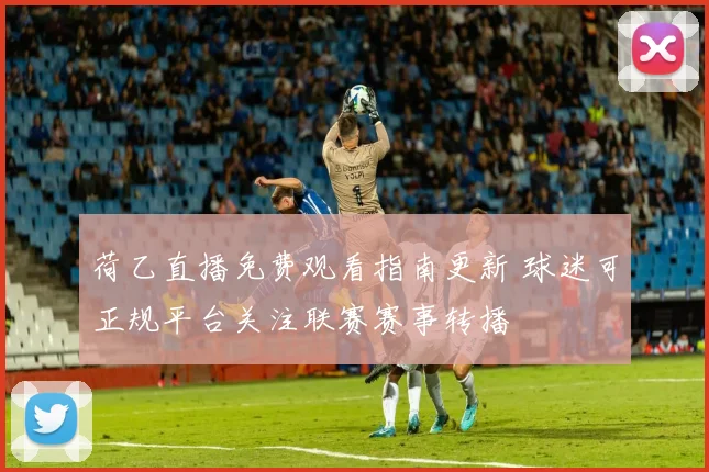 荷乙直播免费观看指南更新 球迷可正规平台关注联赛赛事转播