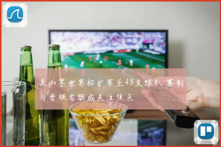 美加墨世界杯扩军至48支球队 赛制与晋级名额成关注焦点
