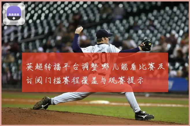 英超转播平台调整 哪儿能看比赛及订阅门槛赛程覆盖与观赛提示