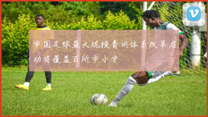 中国足球最大规模青训体系改革启动将覆盖百所中小学