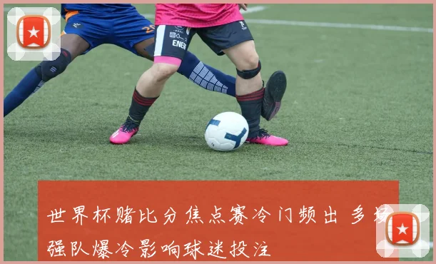 世界杯赌比分焦点赛冷门频出 多场强队爆冷影响球迷投注