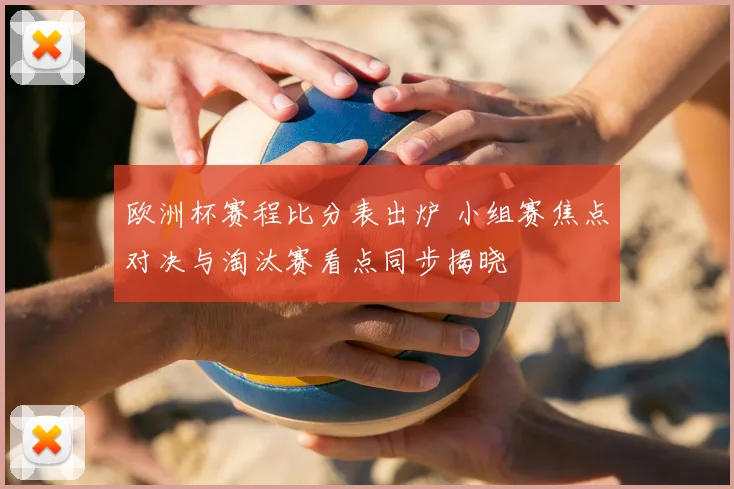 欧洲杯赛程比分表出炉 小组赛焦点对决与淘汰赛看点同步揭晓