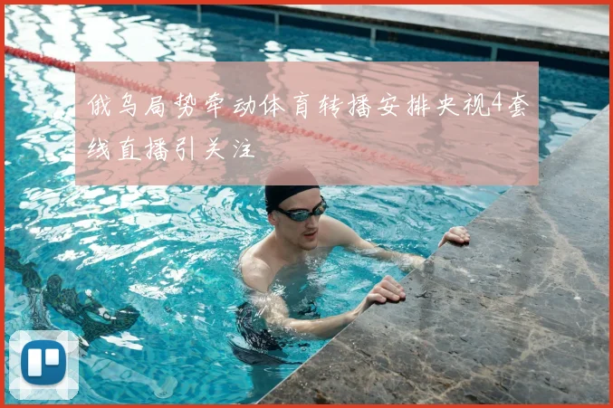 俄乌局势牵动体育转播安排央视4套线直播引关注