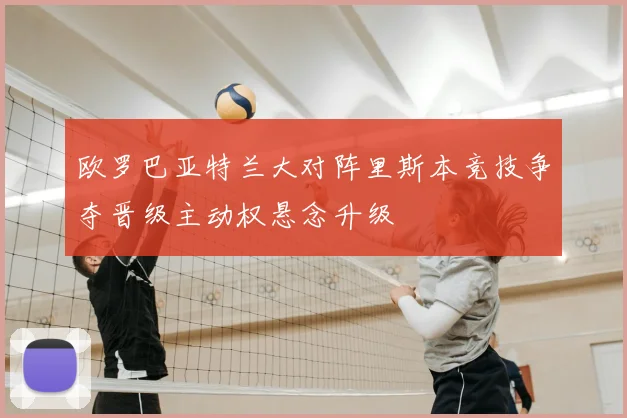 欧罗巴亚特兰大对阵里斯本竞技争夺晋级主动权悬念升级