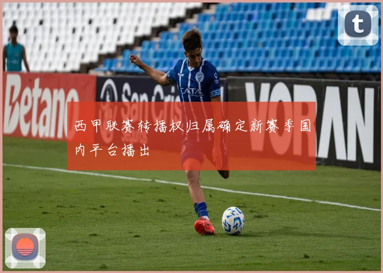 西甲联赛转播权归属确定新赛季国内平台播出