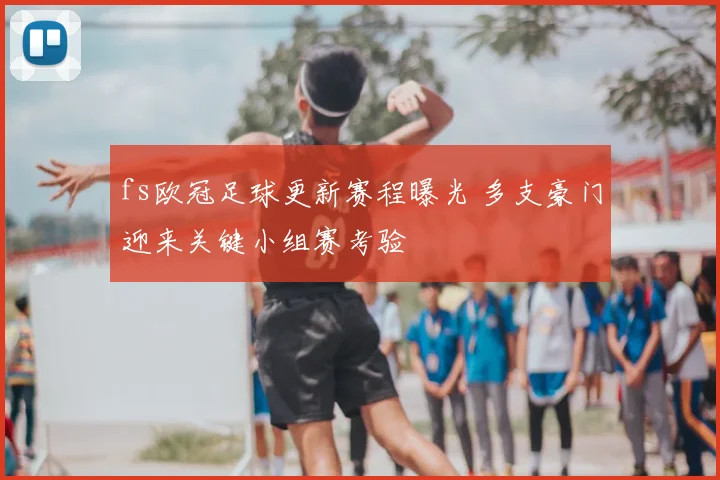 fs欧冠足球更新赛程曝光 多支豪门迎来关键小组赛考验