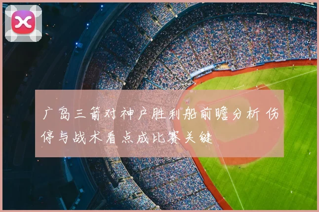 广岛三箭对神户胜利船前瞻分析 伤停与战术看点成比赛关键