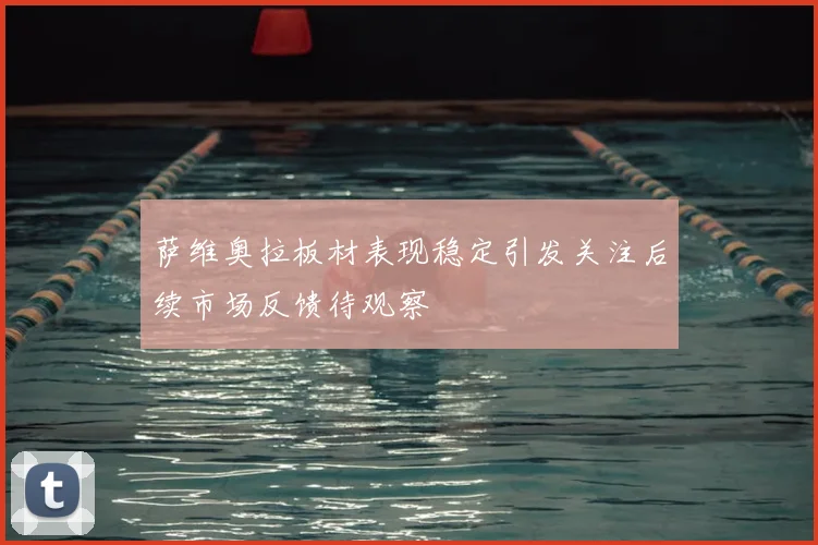 萨维奥拉板材表现稳定引发关注后续市场反馈待观察