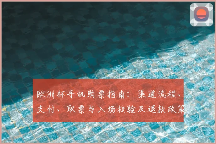 欧洲杯手机购票指南:渠道流程、支付、取票与入场核验及退款政策