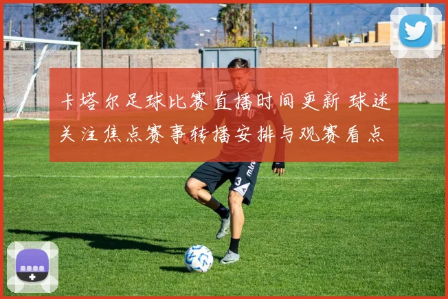 卡塔尔足球比赛直播时间更新 球迷关注焦点赛事转播安排与观赛看点