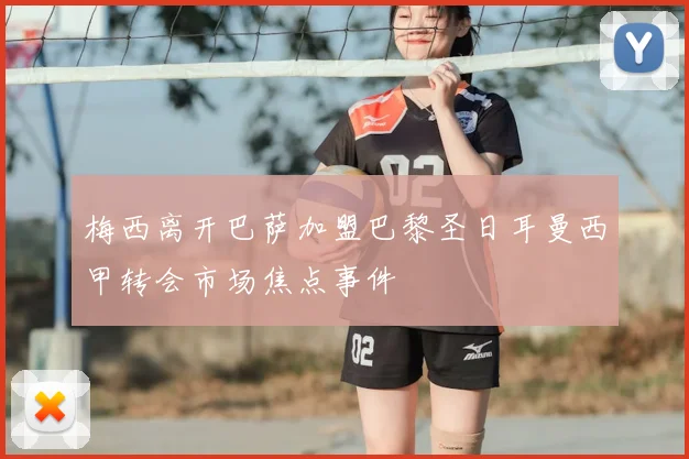 梅西离开巴萨加盟巴黎圣日耳曼西甲转会市场焦点事件