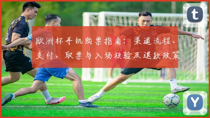 欧洲杯手机购票指南：渠道流程、支付、取票与入场核验及退款政策