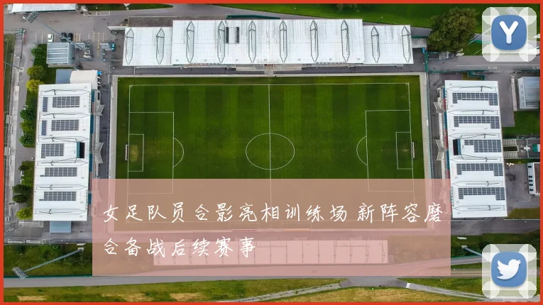 女足队员合影亮相训练场 新阵容磨合备战后续赛事