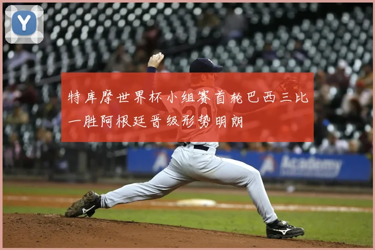 特库摩世界杯小组赛首轮巴西三比一胜阿根廷晋级形势明朗