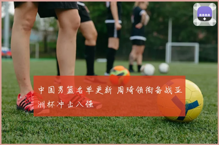 中国男篮名单更新 周琦领衔备战亚洲杯冲击八强