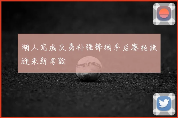 湖人完成交易补强锋线季后赛轮换迎来新考验