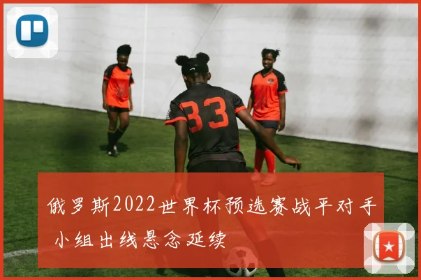 俄罗斯2022世界杯预选赛战平对手 小组出线悬念延续