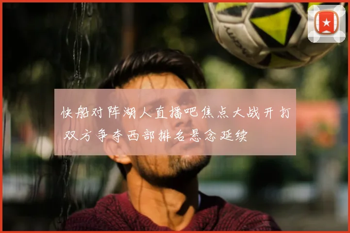 快船对阵湖人直播吧焦点大战开打 双方争夺西部排名悬念延续