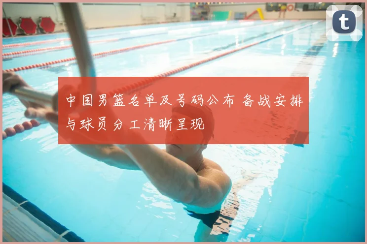 中国男篮名单及号码公布 备战安排与球员分工清晰呈现