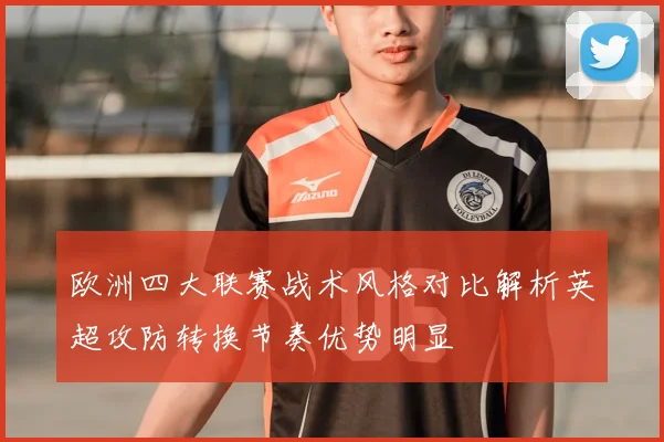 欧洲四大联赛战术风格对比解析英超攻防转换节奏优势明显