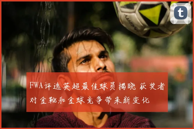 FWA评选英超最佳球员揭晓 获奖者对金靴和金球竞争带来新变化