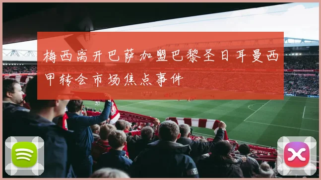 梅西离开巴萨加盟巴黎圣日耳曼西甲转会市场焦点事件