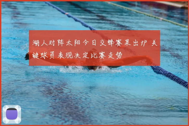 湖人对阵太阳今日交锋赛果出炉 关键球员表现决定比赛走势